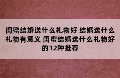 闺蜜结婚送什么礼物好 结婚送什么礼物有意义 闺蜜结婚送什么礼物好的12种推荐